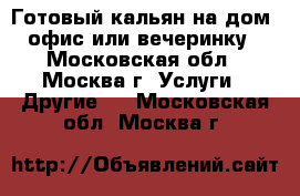 Готовый кальян на дом, офис или вечеринку - Московская обл., Москва г. Услуги » Другие   . Московская обл.,Москва г.
